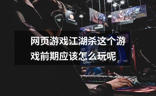 网页游戏江湖杀这个游戏前期应该怎么玩呢-第1张-游戏信息-龙启网