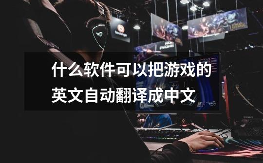 什么软件可以把游戏的英文自动翻译成中文-第1张-游戏信息-龙启网