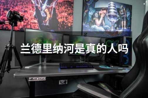 兰德里纳河是真的人吗-第1张-游戏信息-龙启网