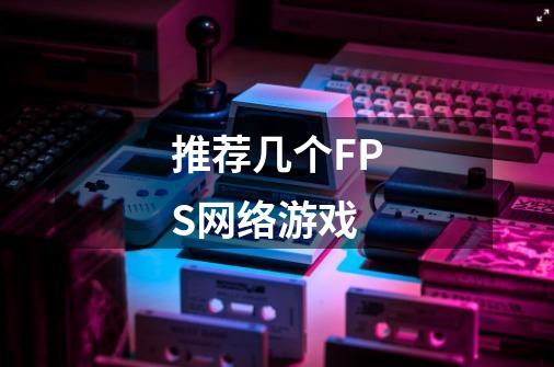推荐几个FPS网络游戏-第1张-游戏信息-龙启网