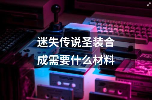 迷失传说圣装合成需要什么材料-第1张-游戏信息-龙启网