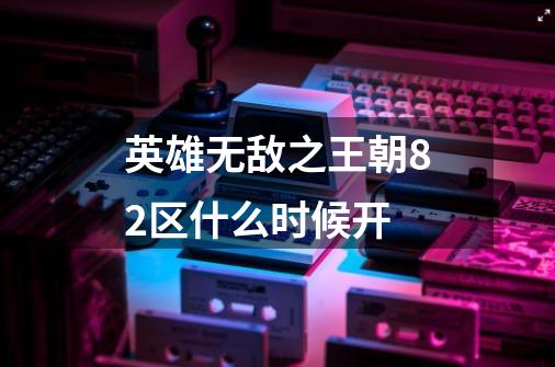 英雄无敌之王朝82区什么时候开-第1张-游戏信息-龙启网