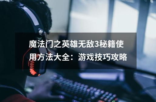 魔法门之英雄无敌3秘籍使用方法大全:游戏技巧攻略-第1张-游戏信息-龙启网
