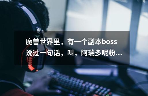 魔兽世界里，有一个副本boss说过一句话，叫，阿瑞多呢粉碎他们，求解释是哪个boss-第1张-游戏信息-龙启网