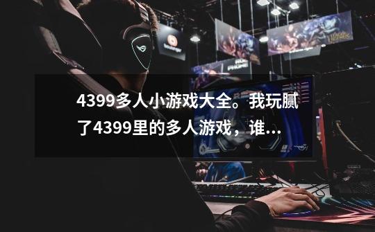 4399多人小游戏大全。我玩腻了4399里的多人游戏,谁可以推荐点新的给我吗。-第1张-游戏信息-龙启网