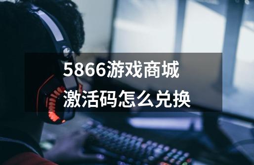 5866游戏商城激活码怎么兑换-第1张-游戏信息-龙启网