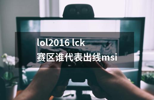lol2016 lck赛区谁代表出线msi-第1张-游戏信息-龙启网