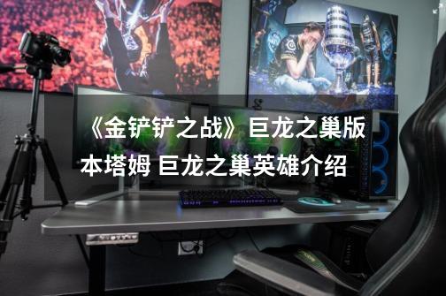 《金铲铲之战》巨龙之巢版本塔姆 巨龙之巢英雄介绍-第1张-游戏信息-龙启网