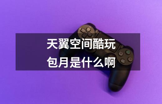 天翼空间酷玩包月是什么啊-第1张-游戏信息-龙启网