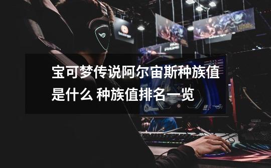 宝可梦传说阿尔宙斯种族值是什么 种族值排名一览-第1张-游戏信息-龙启网