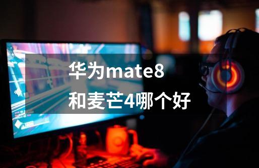 华为mate8和麦芒4哪个好-第1张-游戏信息-龙启网