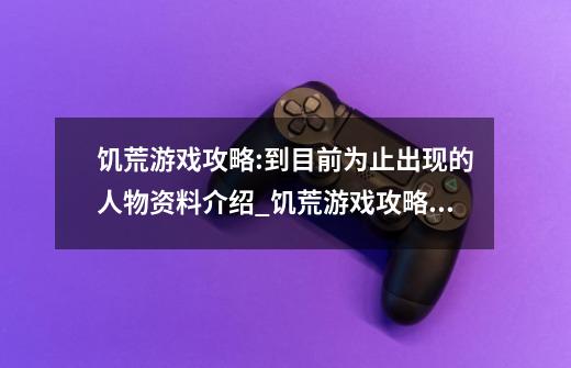 饥荒游戏攻略:到目前为止出现的人物资料介绍_饥荒游戏攻略:到目前为止出现的人物资料是什么-第1张-游戏信息-龙启网