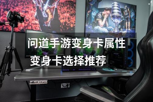 问道手游变身卡属性 变身卡选择推荐-第1张-游戏信息-龙启网