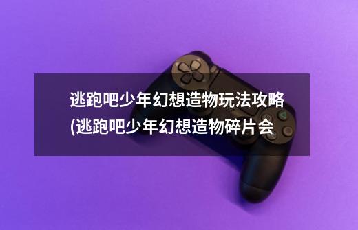 逃跑吧少年幻想造物玩法攻略 (逃跑吧少年幻想造物碎片会-第1张-游戏信息-龙启网