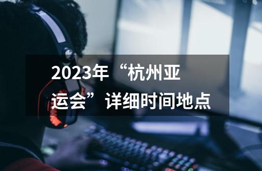 2023年“杭州亚运会”详细时间地点-第1张-游戏信息-龙启网