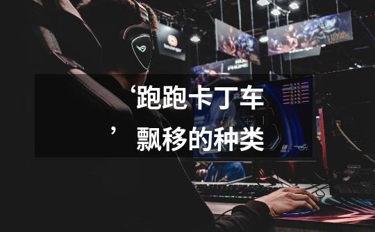 ‘跑跑卡丁车’飘移的种类-第1张-游戏信息-龙启网