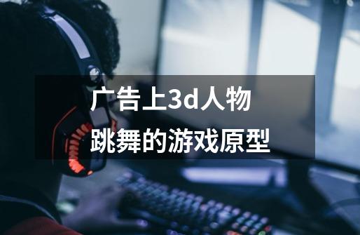广告上3d人物跳舞的游戏原型-第1张-游戏信息-龙启网
