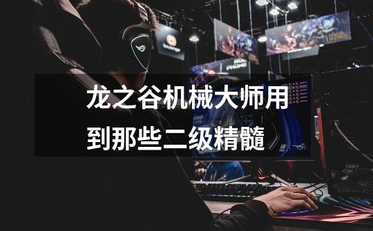 龙之谷机械大师用到那些二级精髓-第1张-游戏信息-龙启网