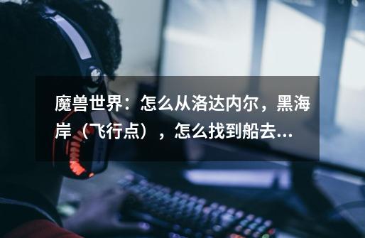 魔兽世界：怎么从洛达内尔，黑海岸（飞行点），怎么找到船去暴风城-第1张-游戏信息-龙启网