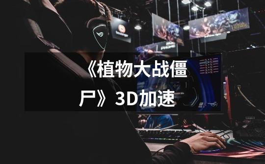 《植物大战僵尸》3D加速-第1张-游戏信息-龙启网