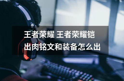 王者荣耀 王者荣耀铠出肉铭文和装备怎么出-第1张-游戏信息-龙启网