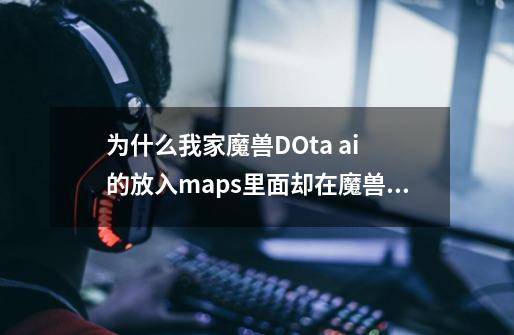 为什么我家魔兽DOta ai 的放入maps里面却在魔兽里面没有显示出来呢、。-第1张-游戏信息-龙启网