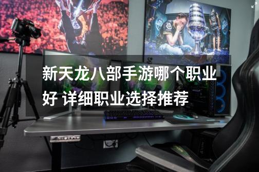 新天龙八部手游哪个职业好 详细职业选择推荐-第1张-游戏信息-龙启网