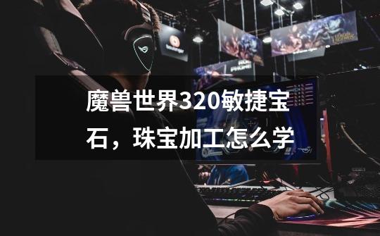 魔兽世界320敏捷宝石，珠宝加工怎么学-第1张-游戏信息-龙启网