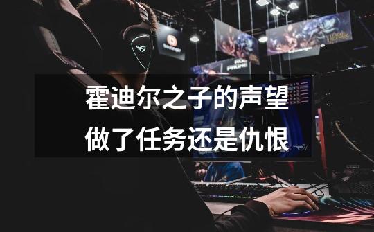 霍迪尔之子的声望做了任务还是仇恨-第1张-游戏信息-龙启网