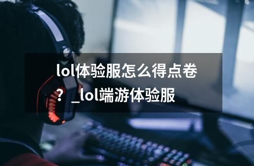 lol体验服怎么得点卷?_lol端游体验服-第1张-游戏信息-龙启网