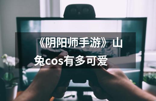 《阴阳师手游》山兔cos有多可爱-第1张-游戏信息-龙启网