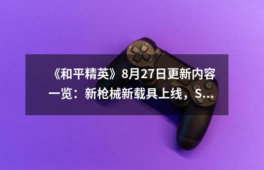《和平精英》8月27日更新内容一览:新枪械新载具上线,SS3赛季调整内容曝光-第1张-游戏信息-龙启网