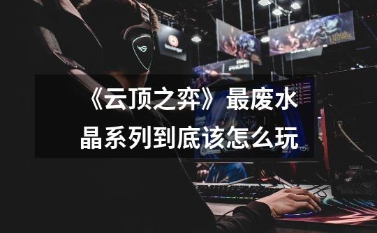 《云顶之弈》最废水晶系列到底该怎么玩-第1张-游戏信息-龙启网