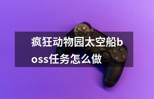疯狂动物园太空船boss任务怎么做-第1张-游戏信息-龙启网