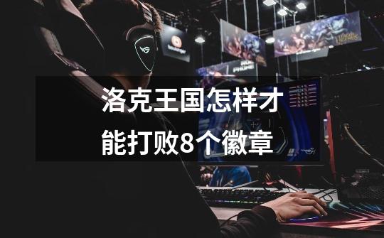 洛克王国怎样才能打败8个徽章-第1张-游戏信息-龙启网