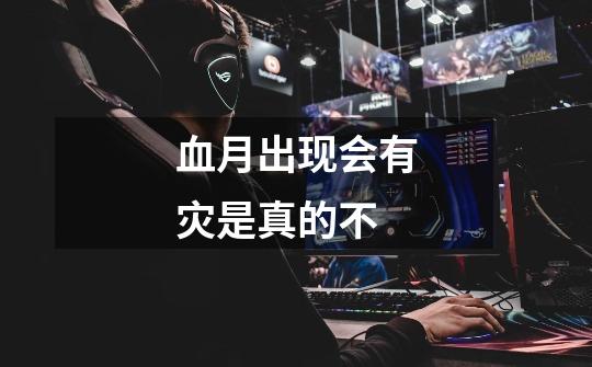 血月出现会有灾是真的不-第1张-游戏信息-龙启网