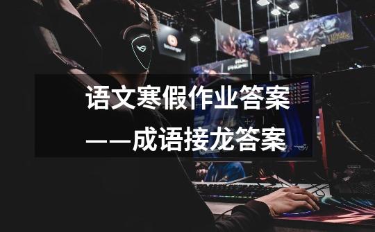语文寒假作业答案——成语接龙答案-第1张-游戏信息-龙启网