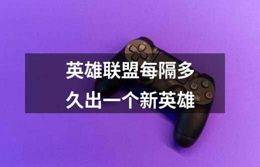 英雄联盟每隔多久出一个新英雄-第1张-游戏信息-龙启网