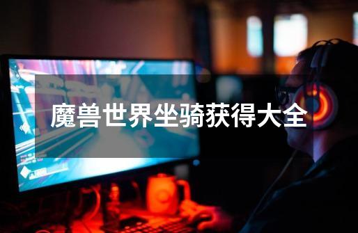 魔兽世界坐骑获得大全-第1张-游戏信息-龙启网