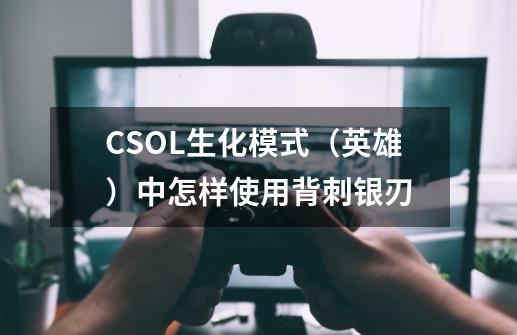 CSOL生化模式(英雄)中怎样使用背刺银刃-第1张-游戏信息-龙启网