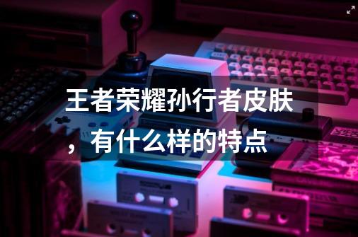 王者荣耀孙行者皮肤,有什么样的特点-第1张-游戏信息-龙启网