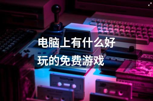 电脑上有什么好玩的免费游戏-第1张-游戏信息-龙启网