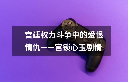 宫廷权力斗争中的爱恨情仇——宫锁心玉剧情-第1张-游戏信息-龙启网