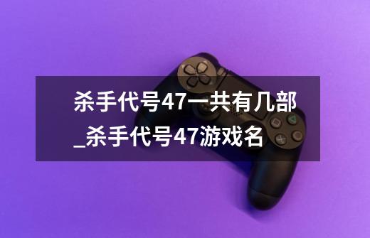 杀手代号47一共有几部_杀手代号47游戏名-第1张-游戏信息-龙启网