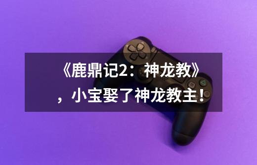 《鹿鼎记2:神龙教》,小宝娶了神龙教主!-第1张-游戏信息-龙启网