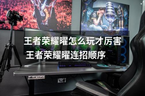 王者荣耀曜怎么玩才厉害 王者荣耀曜连招顺序-第1张-游戏信息-龙启网