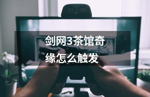 剑网3茶馆奇缘怎么触发-第1张-游戏信息-龙启网