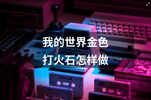 我的世界金色打火石怎样做-第1张-游戏信息-龙启网
