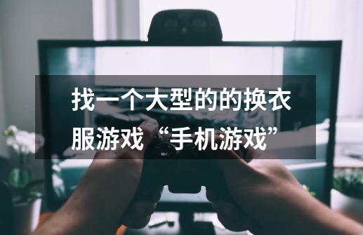 找一个大型的的换衣服游戏“手机游戏”-第1张-游戏信息-龙启网