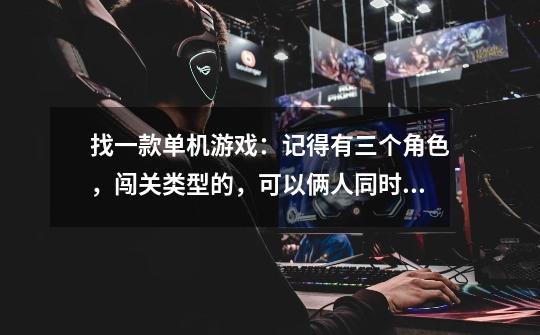 找一款单机游戏：记得有三个角色，闯关类型的，可以俩人同时玩。2D横版的，角色有3个。一个手持宝刀；一个-第1张-游戏信息-龙启网